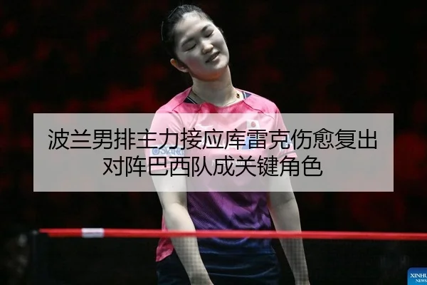 波兰男排主力接应库雷克伤愈复出 对阵巴西队成关键角色