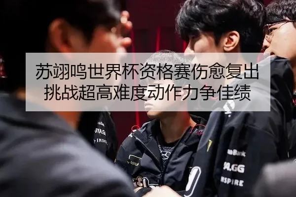 苏翊鸣世界杯资格赛伤愈复出 挑战超高难度动作力争佳绩